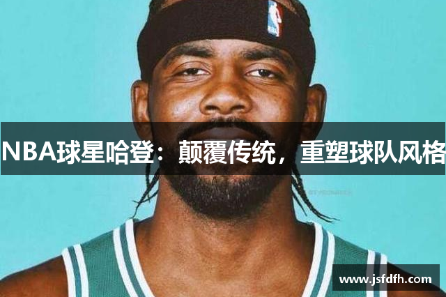 NBA球星哈登：颠覆传统，重塑球队风格