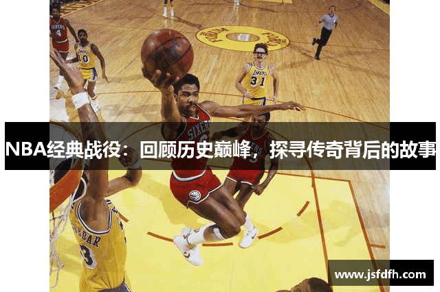 NBA经典战役：回顾历史巅峰，探寻传奇背后的故事