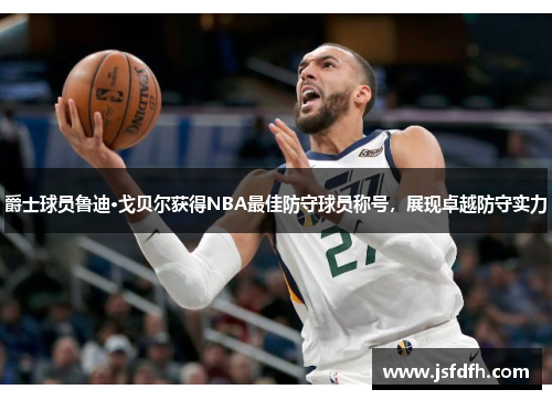 爵士球员鲁迪·戈贝尔获得NBA最佳防守球员称号，展现卓越防守实力